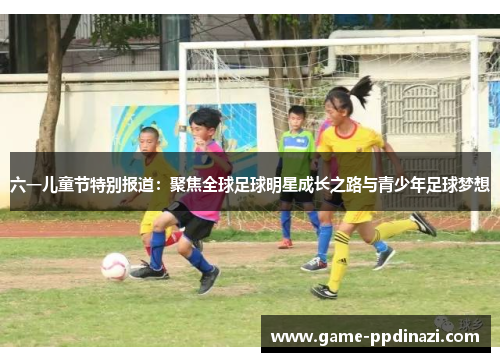 六一儿童节特别报道：聚焦全球足球明星成长之路与青少年足球梦想