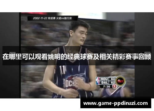 在哪里可以观看姚明的经典球赛及相关精彩赛事回顾