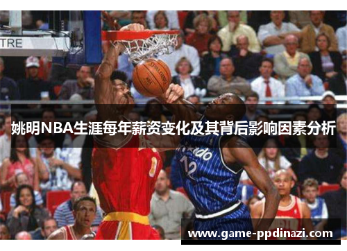 姚明NBA生涯每年薪资变化及其背后影响因素分析