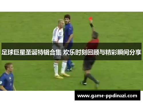 足球巨星圣诞特辑合集 欢乐时刻回顾与精彩瞬间分享
