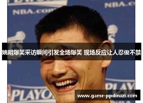 姚明爆笑采访瞬间引发全场爆笑 现场反应让人忍俊不禁