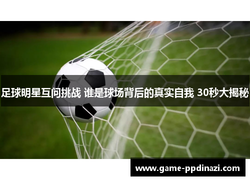 足球明星互问挑战 谁是球场背后的真实自我 30秒大揭秘