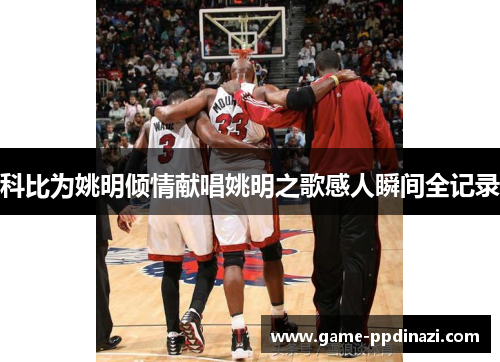科比为姚明倾情献唱姚明之歌感人瞬间全记录