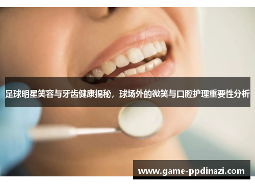 足球明星笑容与牙齿健康揭秘，球场外的微笑与口腔护理重要性分析