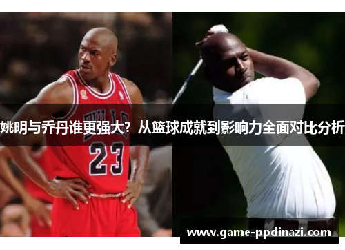 姚明与乔丹谁更强大？从篮球成就到影响力全面对比分析