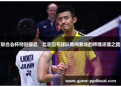 联合会杯特别报道：北京羽毛球队勇闯赛场的辉煌逆袭之路