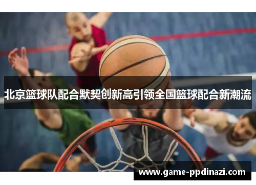 北京篮球队配合默契创新高引领全国篮球配合新潮流