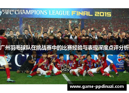 广州羽毛球队在挑战赛中的比赛经验与表现深度点评分析