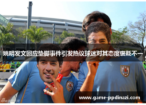 姚明发文回应垫脚事件引发热议球迷对其态度褒贬不一