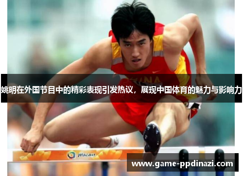 姚明在外国节目中的精彩表现引发热议，展现中国体育的魅力与影响力