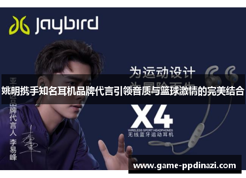姚明携手知名耳机品牌代言引领音质与篮球激情的完美结合