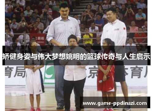 矫健身姿与伟大梦想姚明的篮球传奇与人生启示