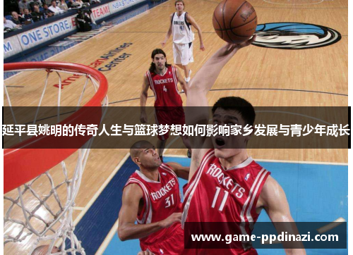 延平县姚明的传奇人生与篮球梦想如何影响家乡发展与青少年成长