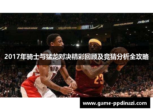 2017年骑士与猛龙对决精彩回顾及竞猜分析全攻略