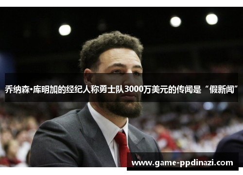 乔纳森·库明加的经纪人称勇士队3000万美元的传闻是“假新闻”