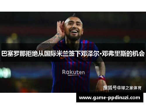 巴塞罗那拒绝从国际米兰签下邓泽尔·邓弗里斯的机会