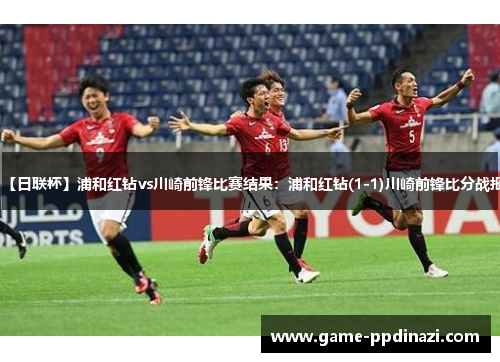【日联杯】浦和红钻vs川崎前锋比赛结果：浦和红钻(1-1)川崎前锋比分战报